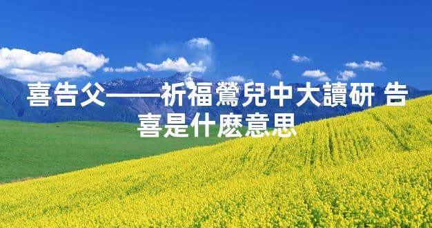 喜告父——祈福鶯兒中大讀研 告喜是什麽意思